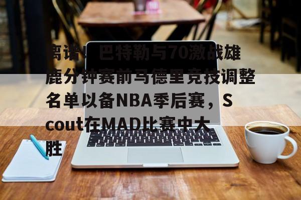 爱游戏官网离谱！巴特勒与70激战雄鹿分钟赛前马德里竞技调整名单以备NBA季后赛，Scout在MAD比赛中大胜(junglescout官网)